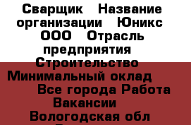 Сварщик › Название организации ­ Юникс, ООО › Отрасль предприятия ­ Строительство › Минимальный оклад ­ 55 000 - Все города Работа » Вакансии   . Вологодская обл.,Вологда г.